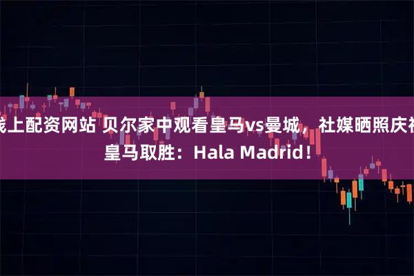 线上配资网站 贝尔家中观看皇马vs曼城，社媒晒照庆祝皇马取胜：Hala Madrid！