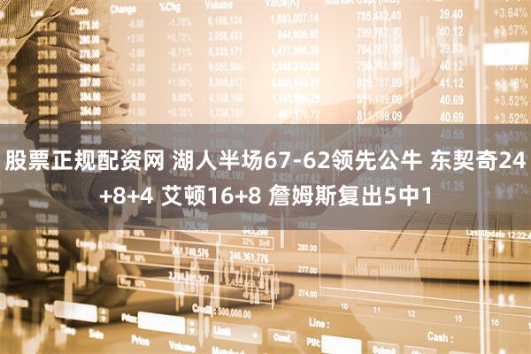 股票正规配资网 湖人半场67-62领先公牛 东契奇24+8+4 艾顿16+8 詹姆斯复出5中1
