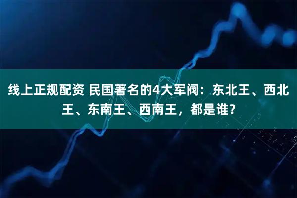 线上正规配资 民国著名的4大军阀：东北王、西北王、东南王、西南王，都是谁？