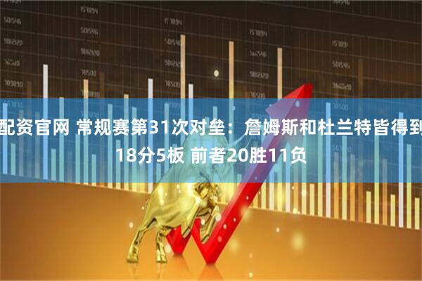 配资官网 常规赛第31次对垒：詹姆斯和杜兰特皆得到18分5板 前者20胜11负