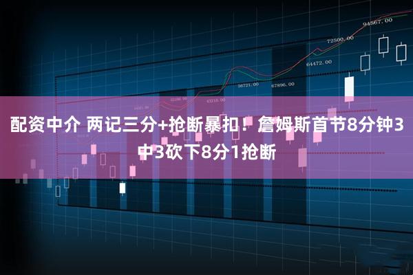 配资中介 两记三分+抢断暴扣！詹姆斯首节8分钟3中3砍下8分1抢断