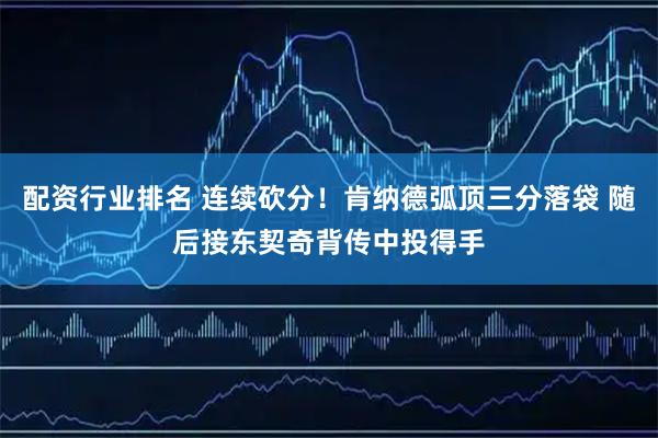 配资行业排名 连续砍分！肯纳德弧顶三分落袋 随后接东契奇背传中投得手