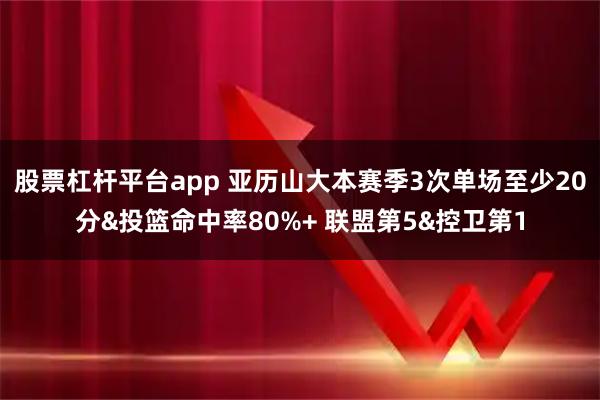 股票杠杆平台app 亚历山大本赛季3次单场至少20分&投篮命中率80%+ 联盟第5&控卫第1