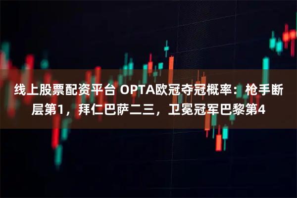 线上股票配资平台 OPTA欧冠夺冠概率：枪手断层第1，拜仁巴萨二三，卫冕冠军巴黎第4