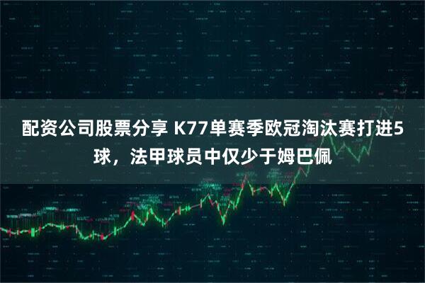配资公司股票分享 K77单赛季欧冠淘汰赛打进5球，法甲球员中仅少于姆巴佩