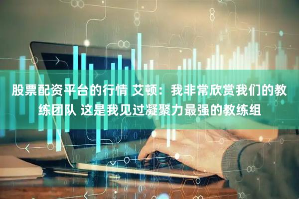 股票配资平台的行情 艾顿：我非常欣赏我们的教练团队 这是我见过凝聚力最强的教练组