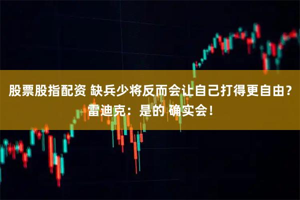 股票股指配资 缺兵少将反而会让自己打得更自由？雷迪克：是的 确实会！