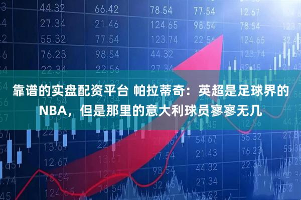 靠谱的实盘配资平台 帕拉蒂奇：英超是足球界的NBA，但是那里的意大利球员寥寥无几