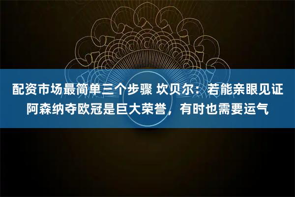 配资市场最简单三个步骤 坎贝尔：若能亲眼见证阿森纳夺欧冠是巨大荣誉，有时也需要运气