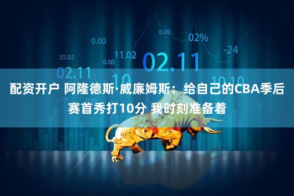 配资开户 阿隆德斯·威廉姆斯：给自己的CBA季后赛首秀打10分 我时刻准备着