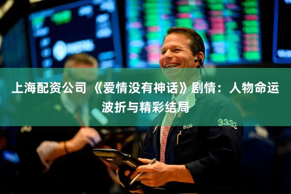 上海配资公司 《爱情没有神话》剧情：人物命运波折与精彩结局