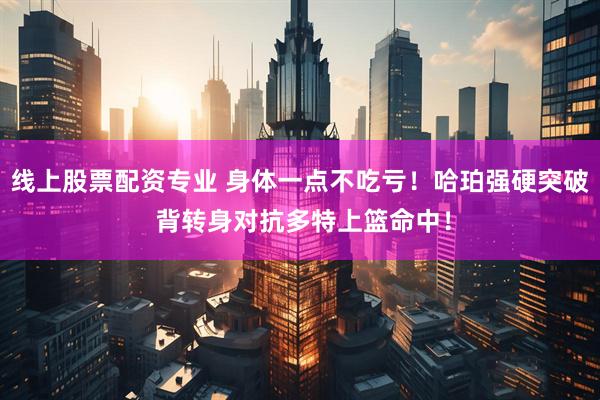 线上股票配资专业 身体一点不吃亏！哈珀强硬突破 背转身对抗多特上篮命中！