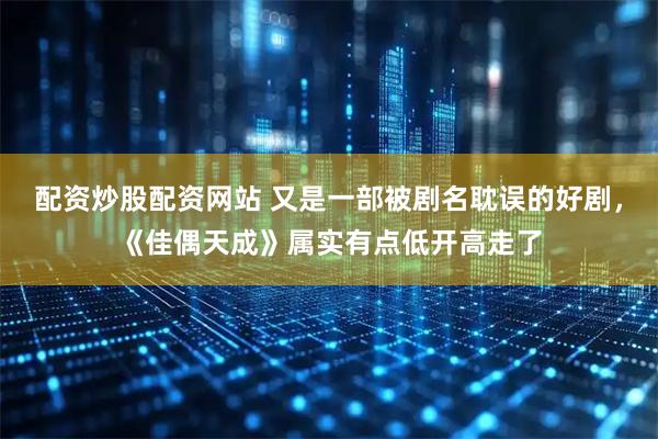配资炒股配资网站 又是一部被剧名耽误的好剧，《佳偶天成》属实有点低开高走了