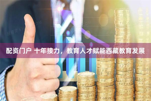 配资门户 十年接力，教育人才赋能西藏教育发展