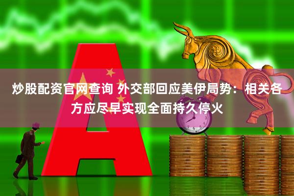 炒股配资官网查询 外交部回应美伊局势：相关各方应尽早实现全面持久停火