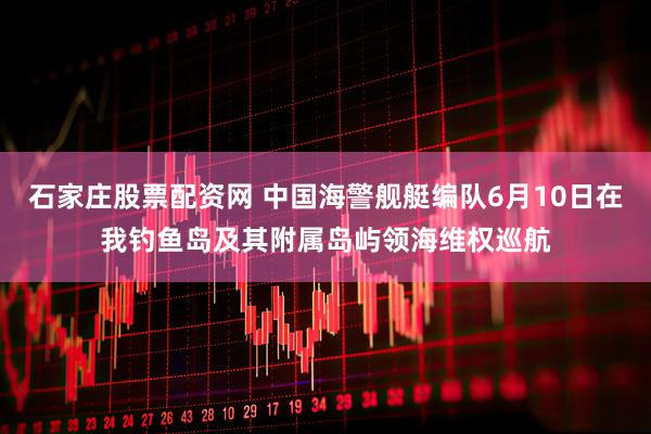 石家庄股票配资网 中国海警舰艇编队6月10日在我钓鱼岛及其附属岛屿领海维权巡航