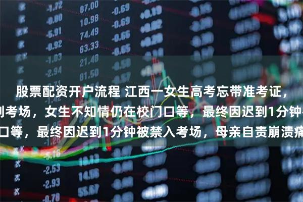 股票配资开户流程 江西一女生高考忘带准考证，母亲提前10分钟送证到考场，女生不知情仍在校门口等，最终因迟到1分钟被禁入考场，母亲自责崩溃痛哭