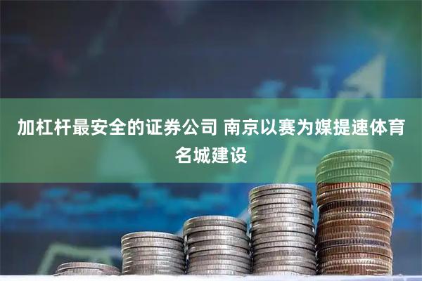 加杠杆最安全的证券公司 南京以赛为媒提速体育名城建设