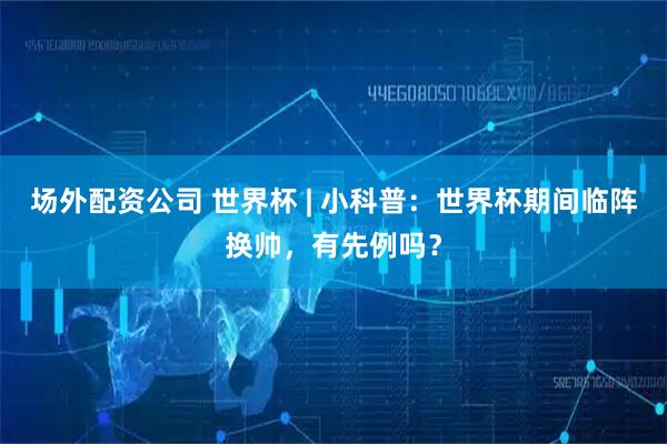 场外配资公司 世界杯 | 小科普：世界杯期间临阵换帅，有先例吗？