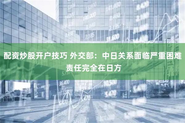 配资炒股开户技巧 外交部：中日关系面临严重困难 责任完全在日方
