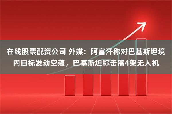 在线股票配资公司 外媒:阿富汗称对巴基斯坦境内目标发动空袭,巴基斯坦称击落4架无人机