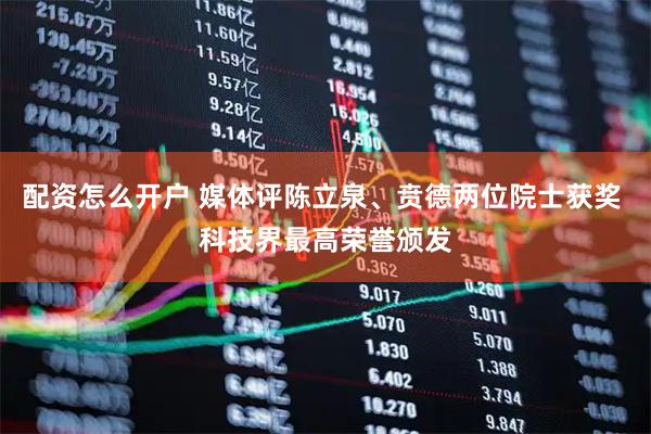 配资怎么开户 媒体评陈立泉、贲德两位院士获奖 科技界最高荣誉颁发