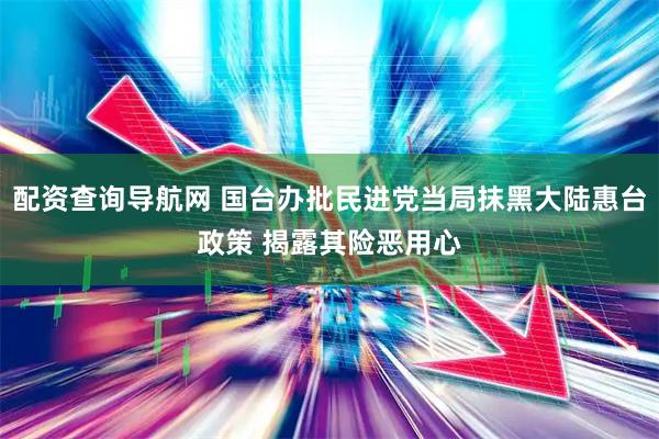 配资查询导航网 国台办批民进党当局抹黑大陆惠台政策 揭露其险恶用心