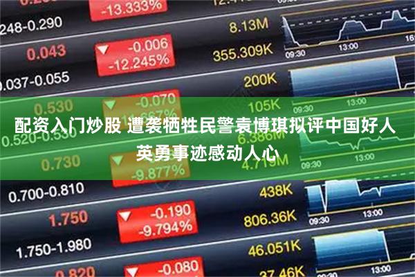 配资入门炒股 遭袭牺牲民警袁博琪拟评中国好人 英勇事迹感动人心