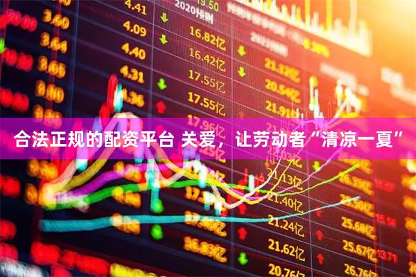 合法正规的配资平台 关爱，让劳动者“清凉一夏”