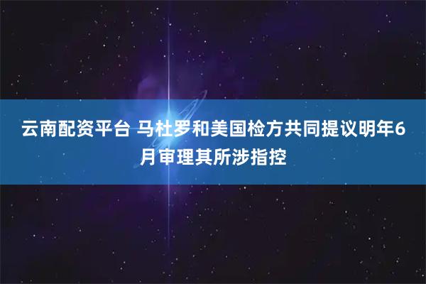 云南配资平台 马杜罗和美国检方共同提议明年6月审理其所涉指控