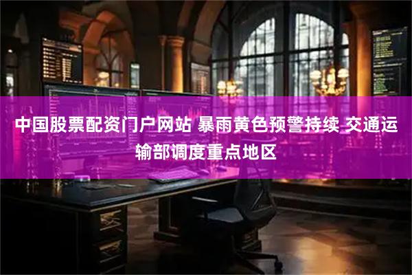 中国股票配资门户网站 暴雨黄色预警持续 交通运输部调度重点地区