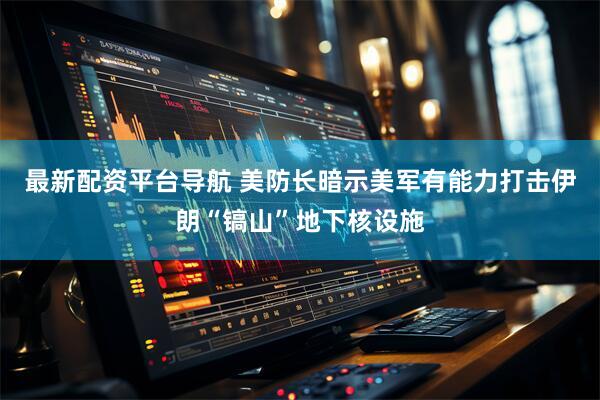 最新配资平台导航 美防长暗示美军有能力打击伊朗“镐山”地下核设施