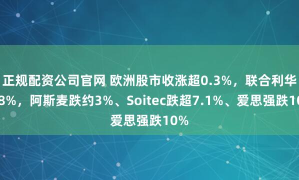 正规配资公司官网 欧洲股市收涨超0.3%，联合利华涨8%，阿斯麦跌约3%、Soitec跌超7.1%、爱思强跌10%