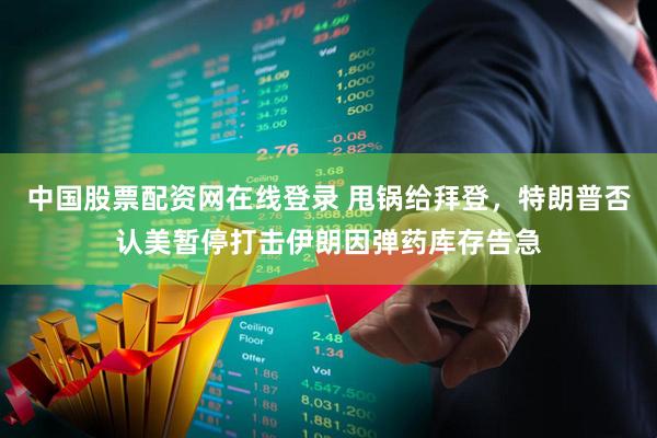 中国股票配资网在线登录 甩锅给拜登，特朗普否认美暂停打击伊朗因弹药库存告急