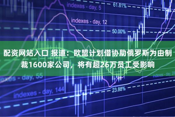 配资网站入口 报道：欧盟计划借协助俄罗斯为由制裁1600家公司，将有超26万员工受影响