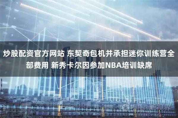 炒股配资官方网站 东契奇包机并承担迷你训练营全部费用 新秀卡尔因参加NBA培训缺席
