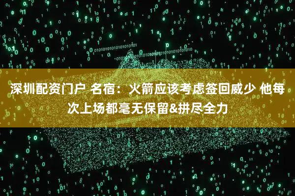 深圳配资门户 名宿：火箭应该考虑签回威少 他每次上场都毫无保留&拼尽全力