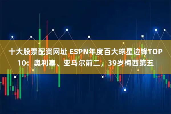 十大股票配资网址 ESPN年度百大球星边锋TOP10：奥利塞、亚马尔前二，39岁梅西第五