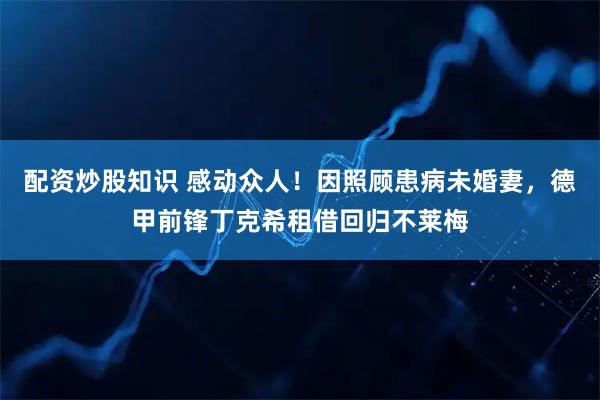 配资炒股知识 感动众人！因照顾患病未婚妻，德甲前锋丁克希租借回归不莱梅