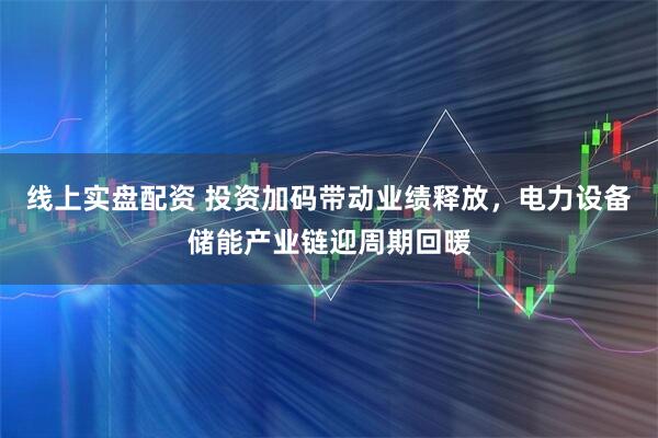 线上实盘配资 投资加码带动业绩释放，电力设备储能产业链迎周期回暖