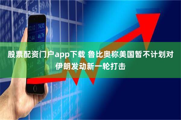 股票配资门户app下载 鲁比奥称美国暂不计划对伊朗发动新一轮打击