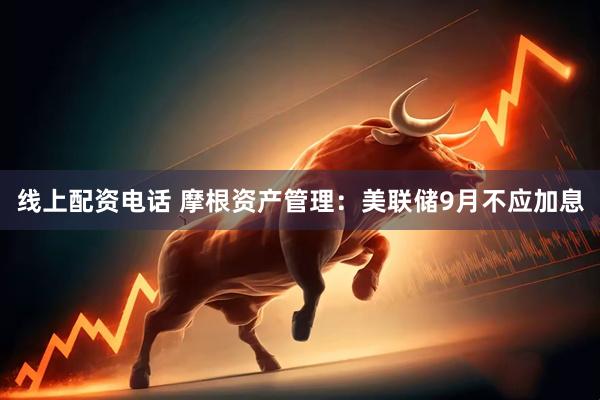 线上配资电话 摩根资产管理：美联储9月不应加息
